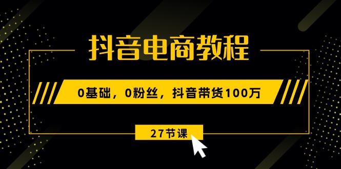 抖音电商教程：0基础，0粉丝，抖音带货100万(27节视频课-蜜桃网创