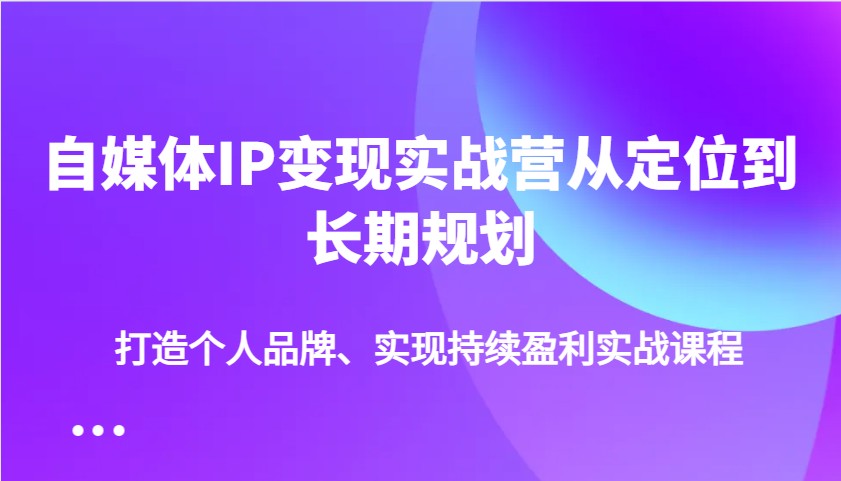 自媒体IP变现实战营从定位到长期规划,打造个人品牌、实现持续盈利实战课程-蜜桃网创