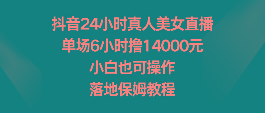 抖音24小时真人美女直播，单场6小时撸14000元，小白也可操作，落地保姆教程-蜜桃网创