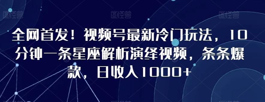 全网首发！视频号最新冷门玩法，10分钟一条星座解析演绎视频，条条爆款，日收入1000+【揭秘】-蜜桃网创