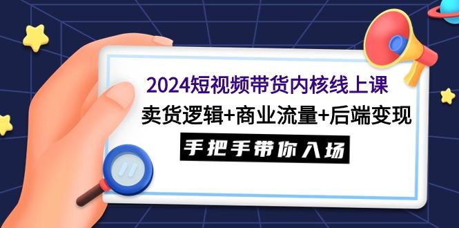 (9471期)2024短视频带货内核线上课：卖货逻辑+商业流量+后端变现，手把手带你入场-蜜桃网创