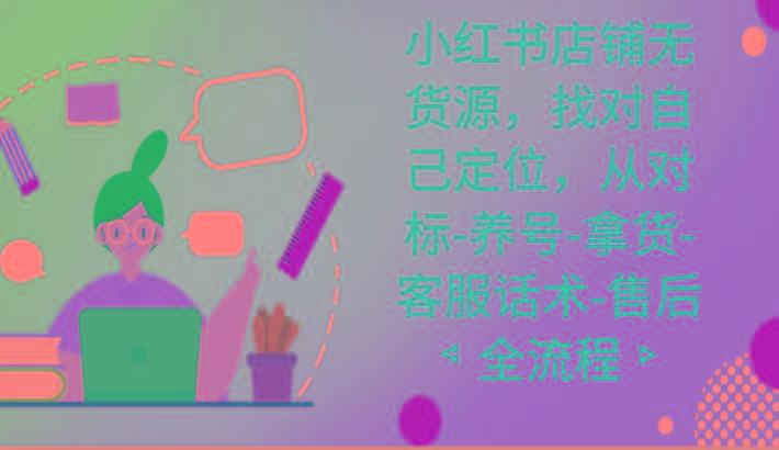 小红书店铺无货源课程，找对自己定位，从对标-养号-拿货-客服话术-售后全流程-蜜桃网创