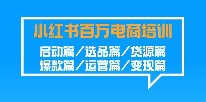 小红书百万电商培训班：启动篇/选品篇/货源篇/爆款篇/运营篇/变现篇-蜜桃网创