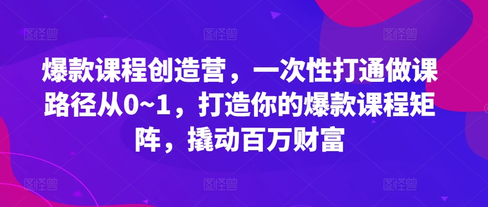 爆款课程创造营，​一次性打通做课路径从0~1，打造你的爆款课程矩阵，撬动百万财富-蜜桃网创