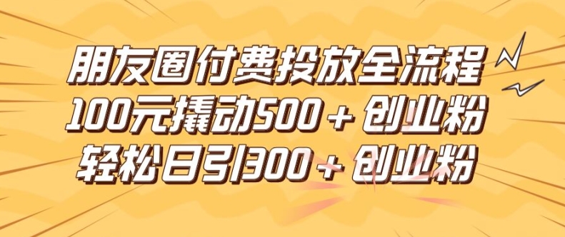 朋友圈高效付费投放全流程，100元撬动500+创业粉，日引流300加精准创业粉【揭秘】-蜜桃网创