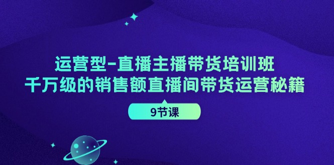 运营型直播主播带货培训班，千万级的销售额直播间带货运营秘籍(9节课)-蜜桃网创