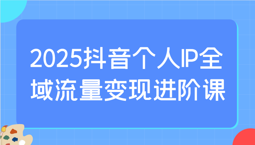 2025抖音个人IP全域流量变现进阶课:选爆品、抖音付费投流、千川投流实操及优化等-蜜桃网创