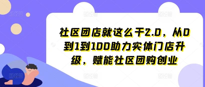 社区团店就这么干2.0，从0到1到100助力实体门店升级，赋能社区团购创业-蜜桃网创
