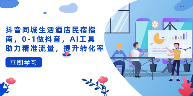 抖音同城生活酒店民宿指南,0-1做抖音,AI工具助力精准流量,提升转化率-蜜桃网创