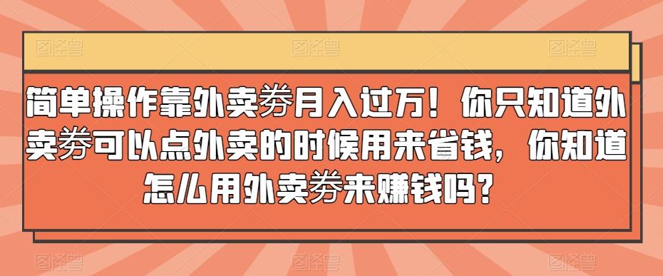 简单操作靠外卖劵月入过万！你只知道外卖劵可以点外卖的时候用来省钱，你知道怎么用外卖劵来赚钱吗？-蜜桃网创