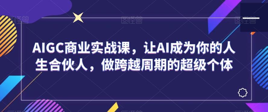 AIGC商业实战课,让AI成为你的人生合伙人,做跨越周期的超级个体