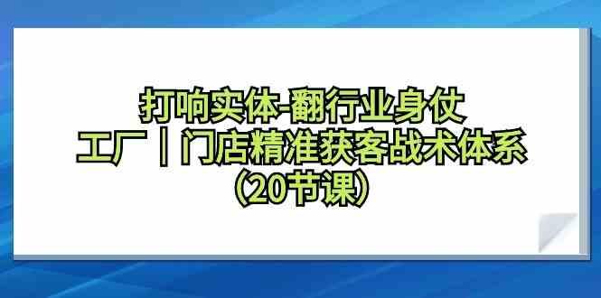 打响实体行业翻身仗，工厂门店精准获客战术体系(20节课)-蜜桃网创