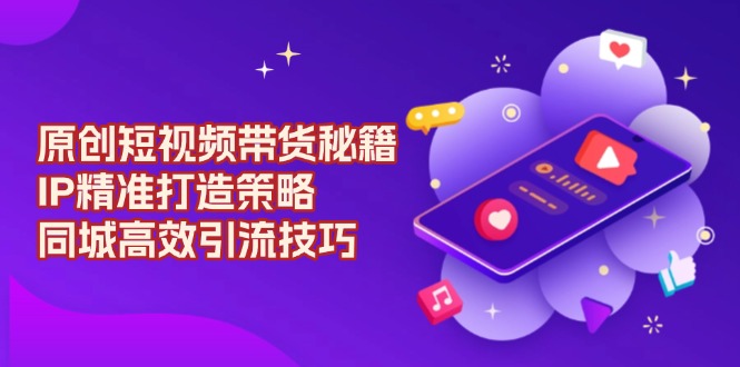 原创 短视频带货秘籍,IP精准打造策略,同城高效引流技巧-蜜桃网创