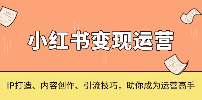 小红书变现运营,IP打造、内容创作、引流技巧,助你成为运营高手-蜜桃网创