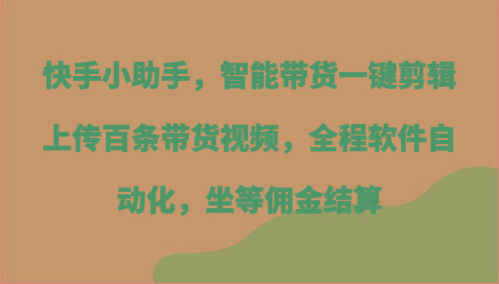 快手小助手，智能带货一键剪辑上传百条带货视频，全程软件自动化，坐等佣金结算-蜜桃网创