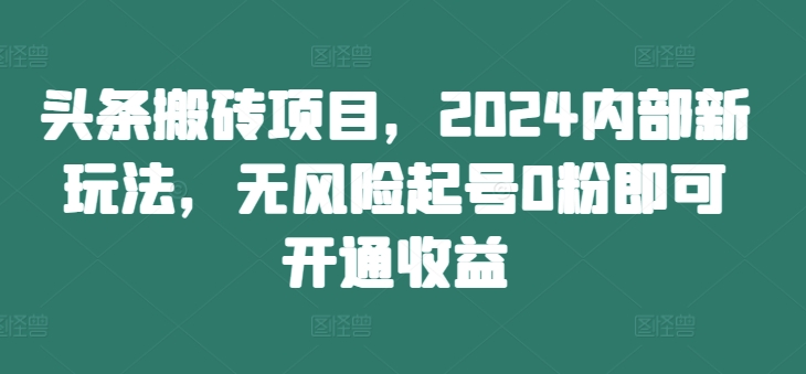 头条搬砖项目，2024内部新玩法，无风险起号0粉即可开通收益-蜜桃网创