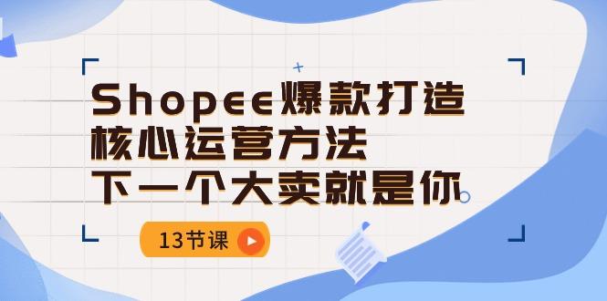 Shopee-爆款打造核心运营方法，下一个大卖就是你(13节课-蜜桃网创