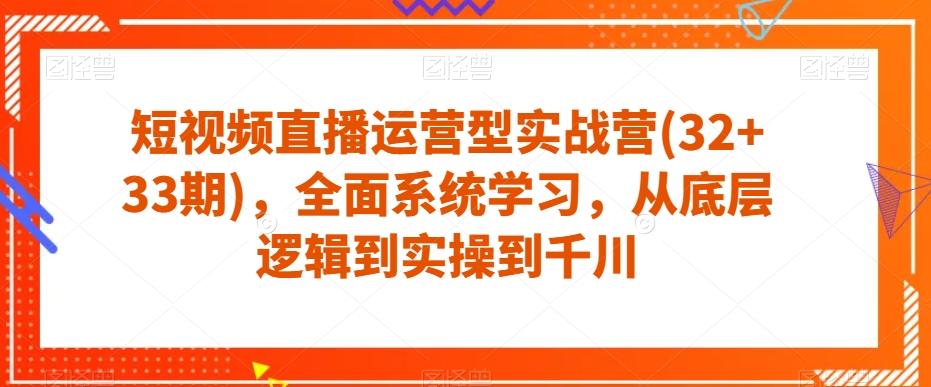 短视频直播运营型实战营(32+33期)，全面系统学习，从底层逻辑到实操到千川-蜜桃网创