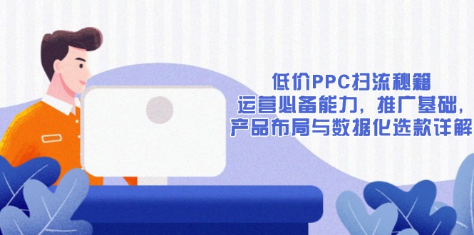 低价PPC扫流秘籍：运营必备能力, 推广基础, 产品布局与数据化选款详解-蜜桃网创