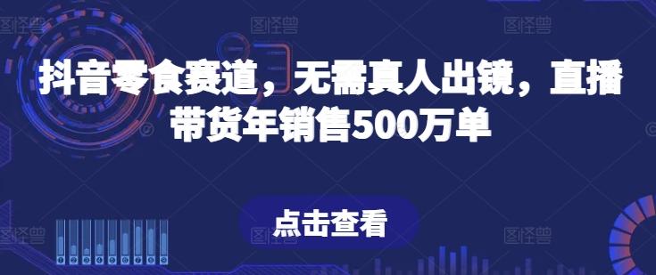 抖音零食赛道，无需真人出镜，直播带货年销售500万单【揭秘】-蜜桃网创