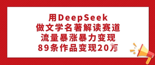 用DeepSeek做文学名著解读赛道,流量暴涨暴力变现,89条作品变现20W