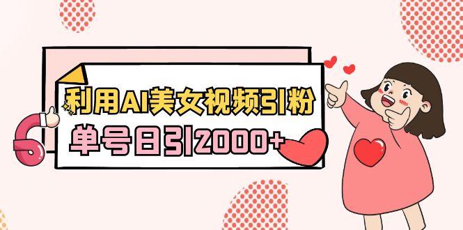利用AI美女视频引粉，单号日引2000+，新手也能干(教程+软件)-蜜桃网创