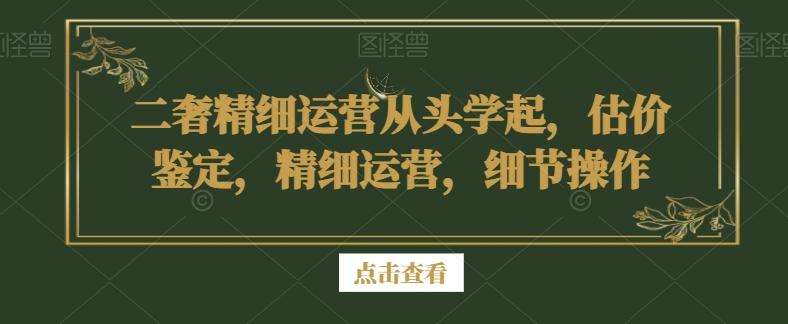 二奢精细运营从头学起,估价鉴定,精细运营,细节操作-蜜桃网创