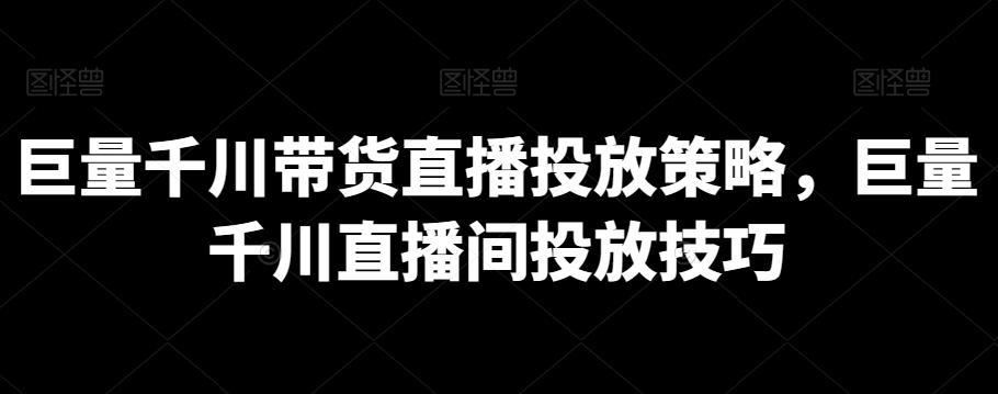 巨量千川带货直播投放策略，巨量千川直播间投放技巧-蜜桃网创