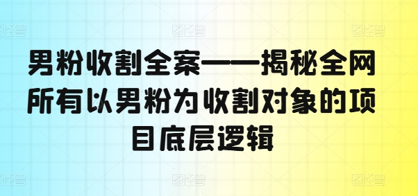 男粉收割全案——揭秘全网所有以男粉为收割对象的项目底层逻辑-蜜桃网创