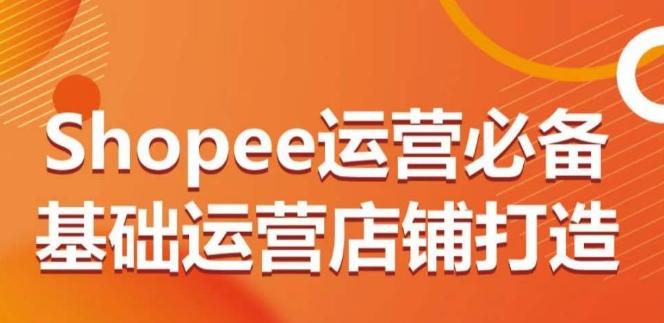 Shopee运营必备基础运营店铺打造，多层次的教你从0-1运营店铺-蜜桃网创