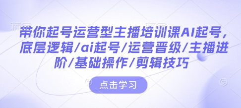 带你起号运营型主播培训课AI起号，底层逻辑/ai起号/运营晋级/主播进阶/基础操作/剪辑技巧-蜜桃网创