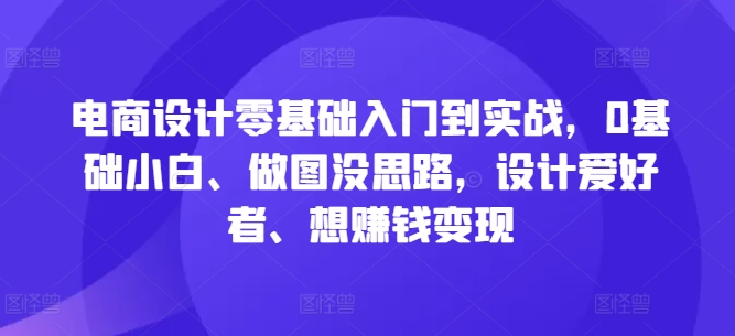电商设计零基础入门到实战，0基础小白、做图没思路，设计爱好者、想赚钱变现-蜜桃网创