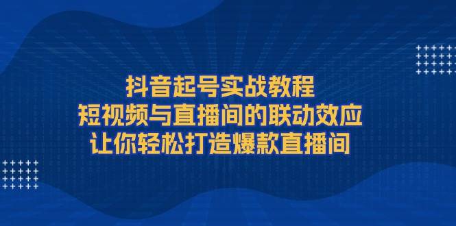 抖音起号实战教程，短视频与直播间的联动效应，让你轻松打造爆款直播间-蜜桃网创