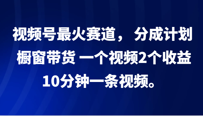 视频号最火赛道， 分成计划， 橱窗带货，一个视频2个收益，10分钟一条视频。-蜜桃网创
