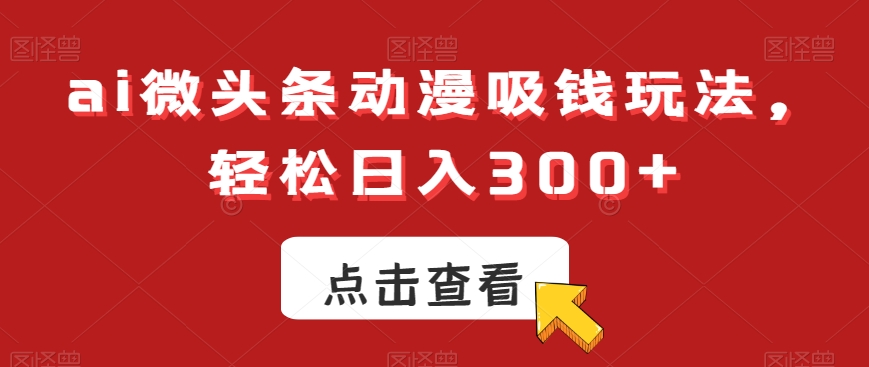 ai微头条动漫吸钱玩法,轻松日入300+【揭秘】