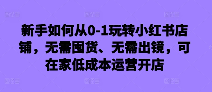 新手如何从0-1玩转小红书店铺，无需囤货、无需出镜，可在家低成本运营开店-蜜桃网创