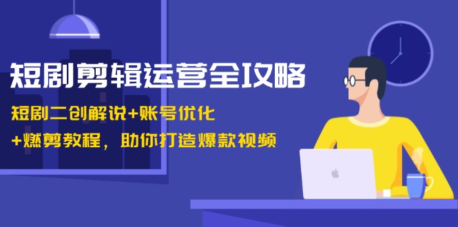短剧剪辑运营全攻略：短剧二创解说+账号优化+燃剪教程，助你打造爆款视频-蜜桃网创