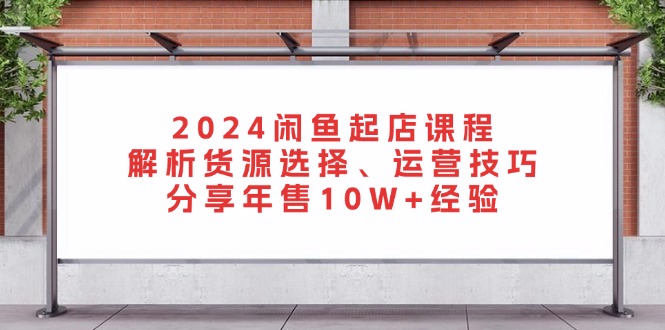 2024闲鱼起店课程：解析货源选择、运营技巧，分享年售10W+经验-蜜桃网创