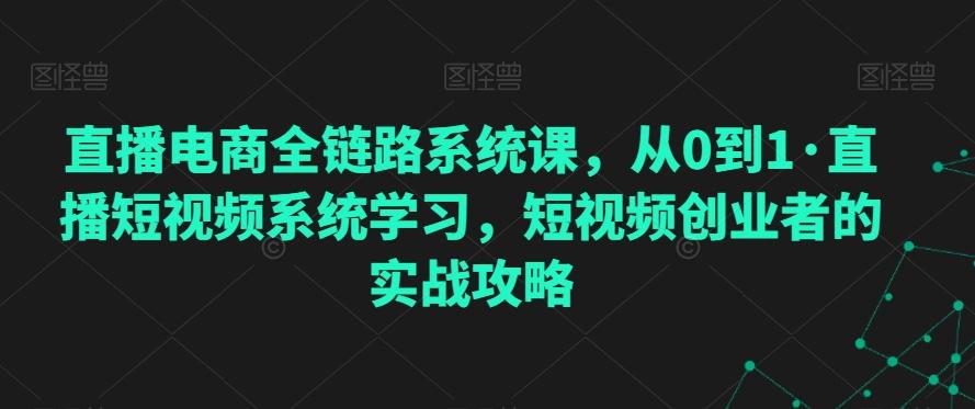 直播电商全链路系统课，从0到1·直播短视频系统学习，短视频创业者的实战攻略-蜜桃网创