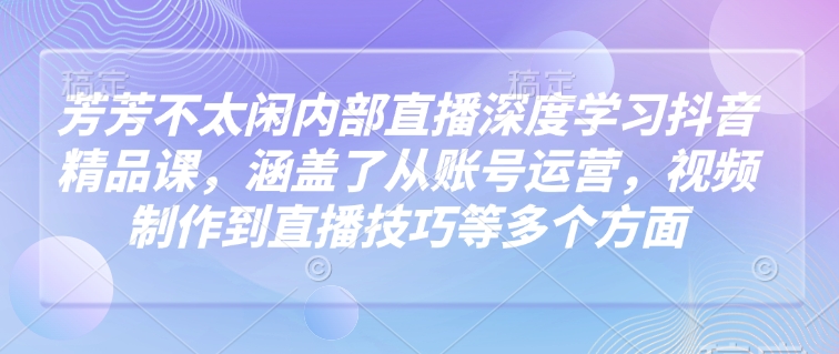 芳芳不太闲内部直播深度学习抖音精品课，涵盖了从账号运营，视频制作到直播技巧等多个方面-蜜桃网创