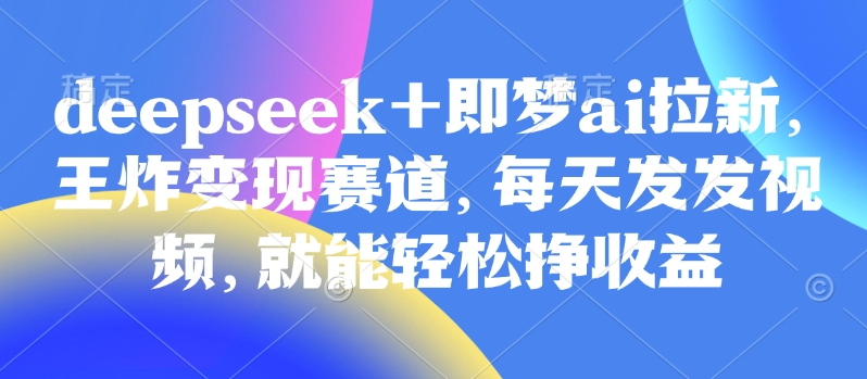 原客单价998的deepseek+即梦ai拉新，王炸变现赛道，每天发发视频，就能轻松挣收益-蜜桃网创
