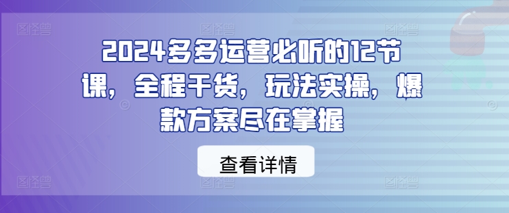 2024多多运营必听的12节课，全程干货，玩法实操，爆款方案尽在掌握-蜜桃网创