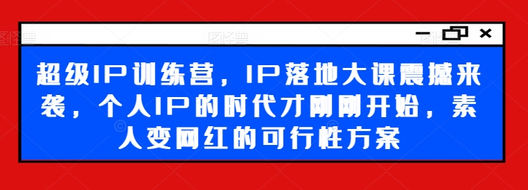 超级IP训练营，IP落地大课震撼来袭，个人IP的时代才刚刚开始，素人变网红的可行性方案-蜜桃网创