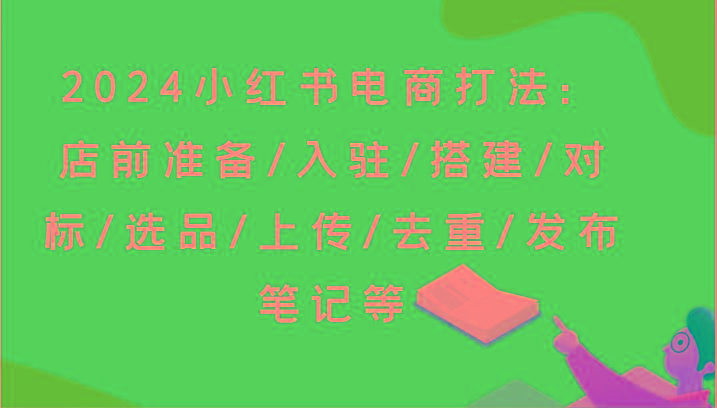2024小红书电商打法：店前准备/入驻/搭建/对标/选品/上传/去重/发布笔记等-蜜桃网创