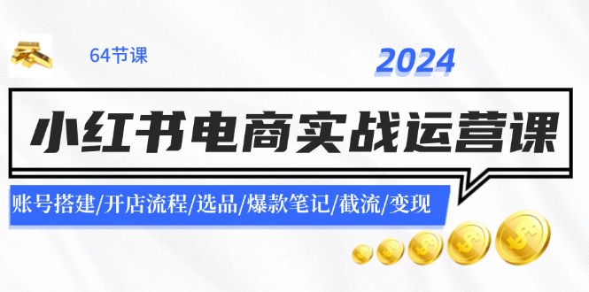 2024小红书电商实战运营课:账号搭建/开店流程/选品/爆款笔记/截流/变现-蜜桃网创
