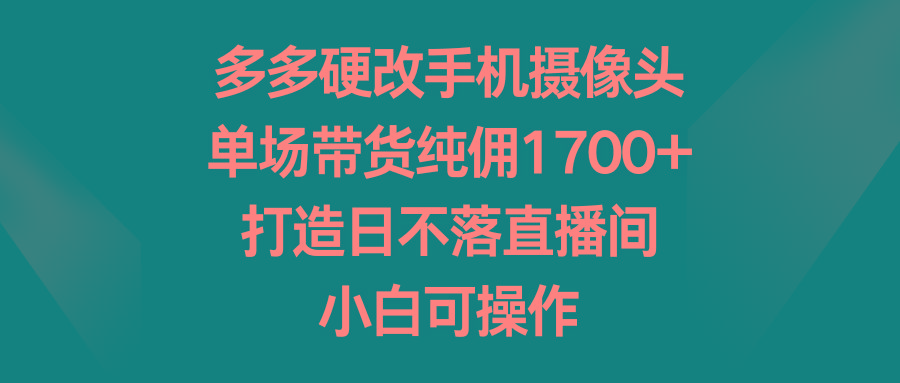 多多硬改手机摄像头，单场带货纯佣1700+，打造日不落直播间，小白可操作-蜜桃网创
