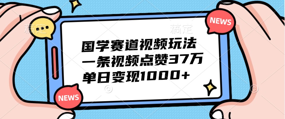 国学赛道视频玩法,一条视频点赞37万,单日变现1000+-蜜桃网创