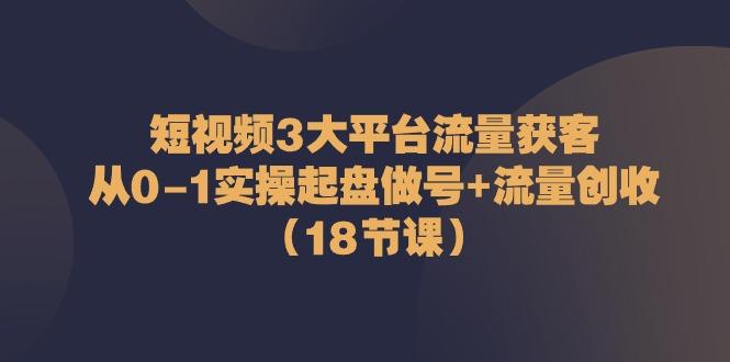 短视频3大平台流量获客:从0-1实操起盘做号+流量创收(18节课)-蜜桃网创