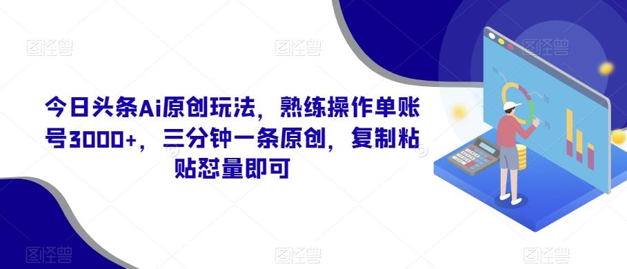 今日头条Ai原创玩法,熟练操作单账号3000+,三分钟一条原创,复制粘贴怼量即可-蜜桃网创