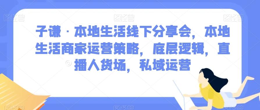子谦·本地生活线下分享会，本地生活商家运营策略，底层逻辑，直播人货场，私域运营-蜜桃网创